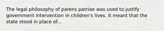 The legal philosophy of parens patriae was used to justify government intervention in children's lives. It meant that the state stood in place of...