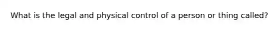 What is the ​legal and physical control​ of a person or thing called?