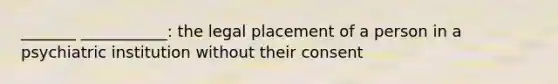 _______ ___________: the legal placement of a person in a psychiatric institution without their consent