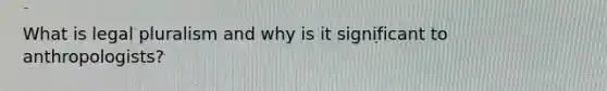 What is legal pluralism and why is it significant to anthropologists?