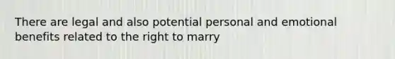 There are legal and also potential personal and emotional benefits related to the right to marry