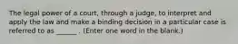 The legal power of a court, through a judge, to interpret and apply the law and make a binding decision in a particular case is referred to as ______ . (Enter one word in the blank.)