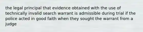 the legal principal that evidence obtained with the use of technically invalid search warrant is admissible during trial if the police acted in good faith when they sought the warrant from a judge