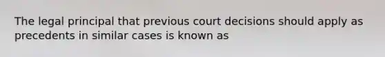 The legal principal that previous court decisions should apply as precedents in similar cases is known as