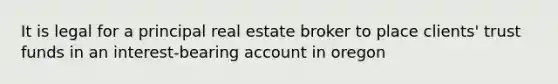 It is legal for a principal real estate broker to place clients' trust funds in an interest-bearing account in oregon