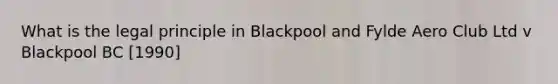 What is the legal principle in Blackpool and Fylde Aero Club Ltd v Blackpool BC [1990]