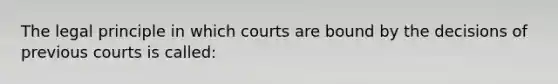 The legal principle in which courts are bound by the decisions of previous courts is called: