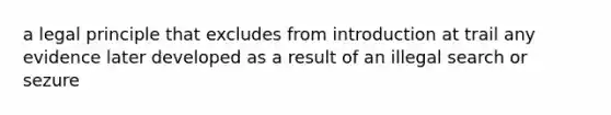 a legal principle that excludes from introduction at trail any evidence later developed as a result of an illegal search or sezure