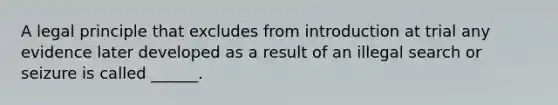 A legal principle that excludes from introduction at trial any evidence later developed as a result of an illegal search or seizure is called ______.