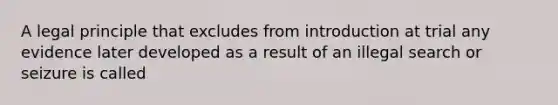 A legal principle that excludes from introduction at trial any evidence later developed as a result of an illegal search or seizure is called