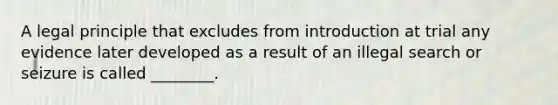 A legal principle that excludes from introduction at trial any evidence later developed as a result of an illegal search or seizure is called ________.