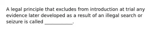 A legal principle that excludes from introduction at trial any evidence later developed as a result of an illegal search or seizure is called ____________.
