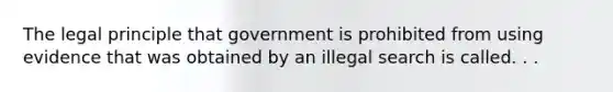 The legal principle that government is prohibited from using evidence that was obtained by an illegal search is called. . .