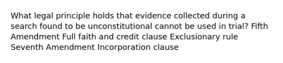 What legal principle holds that evidence collected during a search found to be unconstitutional cannot be used in trial? Fifth Amendment Full faith and credit clause Exclusionary rule Seventh Amendment Incorporation clause