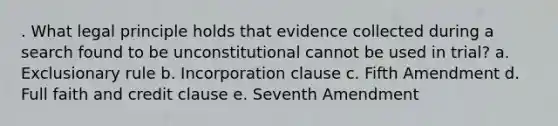 . What legal principle holds that evidence collected during a search found to be unconstitutional cannot be used in trial? a. Exclusionary rule b. Incorporation clause c. Fifth Amendment d. Full faith and credit clause e. Seventh Amendment