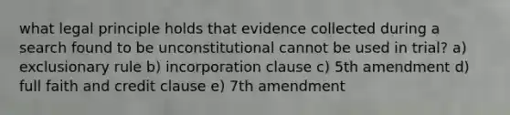 what legal principle holds that evidence collected during a search found to be unconstitutional cannot be used in trial? a) exclusionary rule b) incorporation clause c) 5th amendment d) full faith and credit clause e) 7th amendment