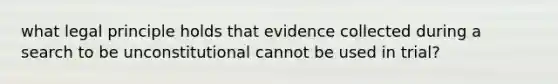 what legal principle holds that evidence collected during a search to be unconstitutional cannot be used in trial?