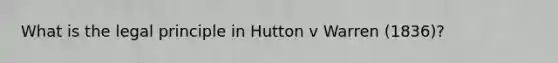 What is the legal principle in Hutton v Warren (1836)?