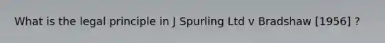 What is the legal principle in J Spurling Ltd v Bradshaw [1956] ?