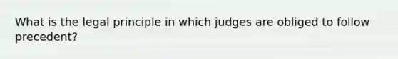 What is the legal principle in which judges are obliged to follow precedent?