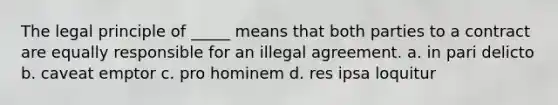 The legal principle of _____ means that both parties to a contract are equally responsible for an illegal agreement. a. in pari delicto b. caveat emptor c. pro hominem d. res ipsa loquitur