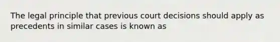 The legal principle that previous court decisions should apply as precedents in similar cases is known as