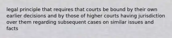 legal principle that requires that courts be bound by their own earlier decisions and by those of higher courts having jurisdiction over them regarding subsequent cases on similar issues and facts