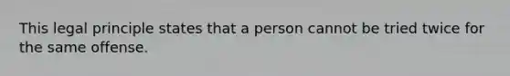 This legal principle states that a person cannot be tried twice for the same offense.