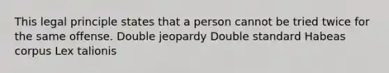 This legal principle states that a person cannot be tried twice for the same offense. Double jeopardy Double standard Habeas corpus Lex talionis