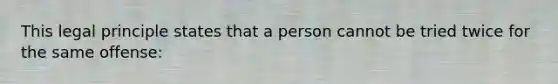 This legal principle states that a person cannot be tried twice for the same offense: