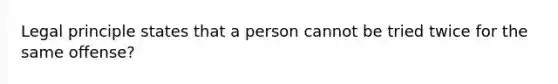 Legal principle states that a person cannot be tried twice for the same offense?