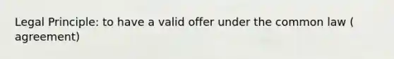 Legal Principle: to have a valid offer under the common law ( agreement)