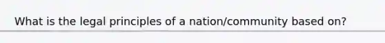 What is the legal principles of a nation/community based on?