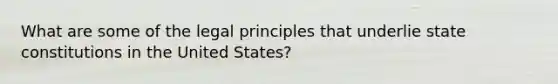 What are some of the legal principles that underlie state constitutions in the United States?