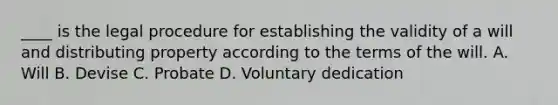 ____ is the legal procedure for establishing the validity of a will and distributing property according to the terms of the will. A. Will B. Devise C. Probate D. Voluntary dedication