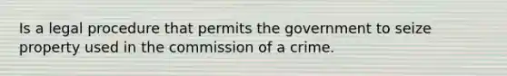 Is a legal procedure that permits the government to seize property used in the commission of a crime.