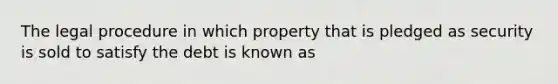 The legal procedure in which property that is pledged as security is sold to satisfy the debt is known as