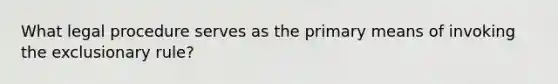 What legal procedure serves as the primary means of invoking the exclusionary rule?