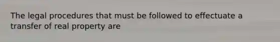 The legal procedures that must be followed to effectuate a transfer of real property are