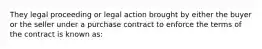 They legal proceeding or legal action brought by either the buyer or the seller under a purchase contract to enforce the terms of the contract is known as: