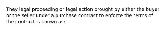 They legal proceeding or legal action brought by either the buyer or the seller under a purchase contract to enforce the terms of the contract is known as: