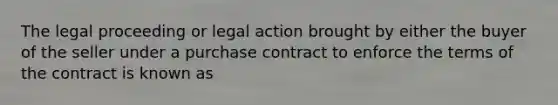 The legal proceeding or legal action brought by either the buyer of the seller under a purchase contract to enforce the terms of the contract is known as