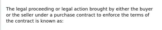 The legal proceeding or legal action brought by either the buyer or the seller under a purchase contract to enforce the terms of the contract is known as: