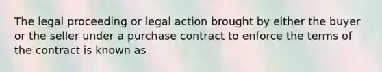 The legal proceeding or legal action brought by either the buyer or the seller under a purchase contract to enforce the terms of the contract is known as