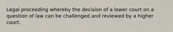 Legal proceeding whereby the decision of a lower court on a question of law can be challenged and reviewed by a higher court.