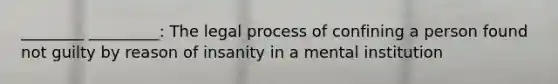 ________ _________: The legal process of confining a person found not guilty by reason of insanity in a mental institution