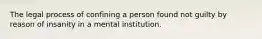 The legal process of confining a person found not guilty by reason of insanity in a mental institution.