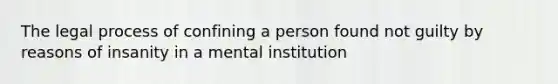 The legal process of confining a person found not guilty by reasons of insanity in a mental institution