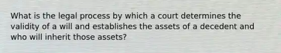 What is the legal process by which a court determines the validity of a will and establishes the assets of a decedent and who will inherit those assets?