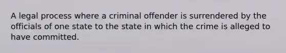 A legal process where a criminal offender is surrendered by the officials of one state to the state in which the crime is alleged to have committed.